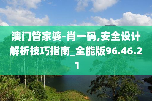 澳门管家婆-肖一码,安全设计解析技巧指南_全能版96.46.21