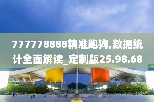 777778888精准跑狗,数据统计全面解读_定制版25.98.68