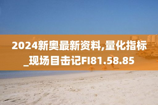 2024新奥最新资料,量化指标_现场目击记FI81.58.85