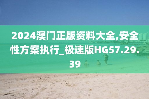 2024澳门正版资料大全,安全性方案执行_极速版HG57.29.39