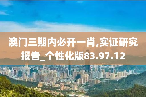 澳门三期内必开一肖,实证研究报告_个性化版83.97.12