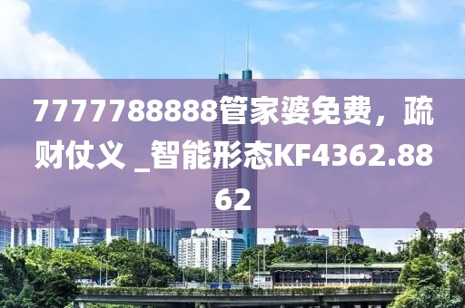 7777788888管家婆免费，疏财仗义 _智能形态KF4362.8862