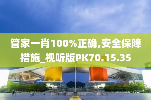 管家一肖100%正确,安全保障措施_视听版PK70.15.35