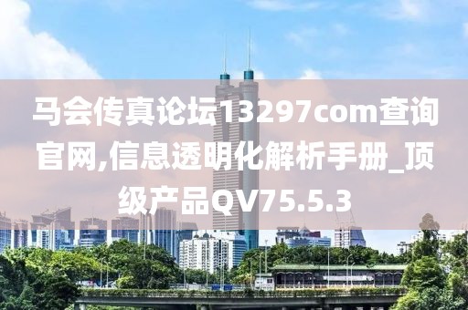 马会传真论坛13297соm查询官网,信息透明化解析手册_顶级产品QV75.5.3