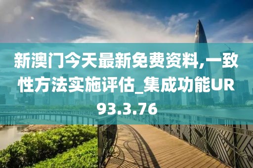 新澳门今天最新免费资料,一致性方法实施评估_集成功能UR93.3.76
