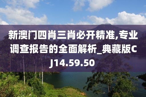 新澳门四肖三肖必开精准,专业调查报告的全面解析_典藏版CJ14.59.50