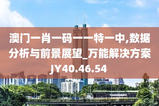 澳门一肖一码一一特一中,数据分析与前景展望_万能解决方案JY40.46.54