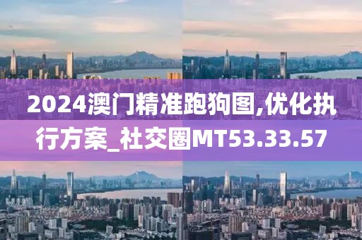 2024澳门精准跑狗图,优化执行方案_社交圈MT53.33.57