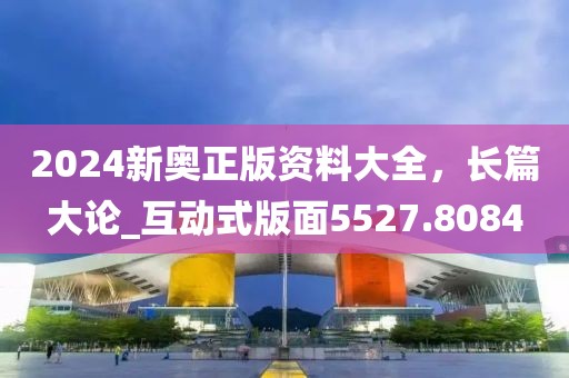 2024新奥正版资料大全，长篇大论_互动式版面5527.8084
