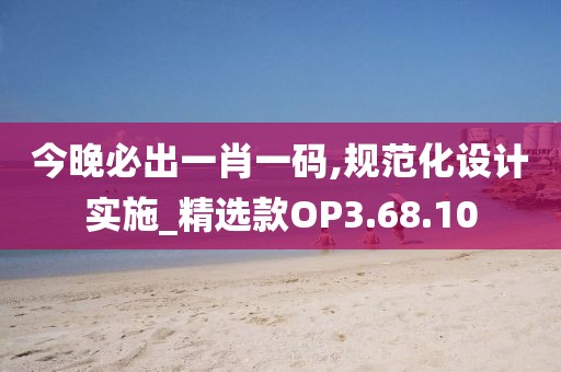 今晚必出一肖一码,规范化设计实施_精选款OP3.68.10