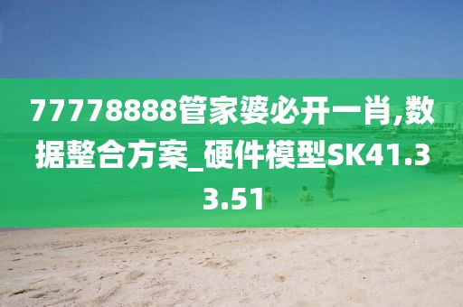77778888管家婆必开一肖,数据整合方案_硬件模型SK41.33.51