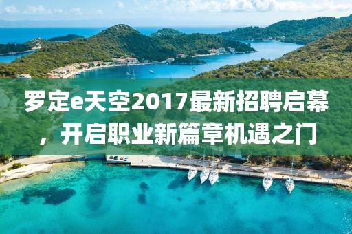 罗定e天空2017最新招聘启幕，开启职业新篇章机遇之门