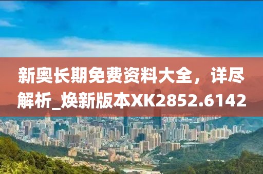 新奥长期免费资料大全，详尽解析_焕新版本XK2852.6142