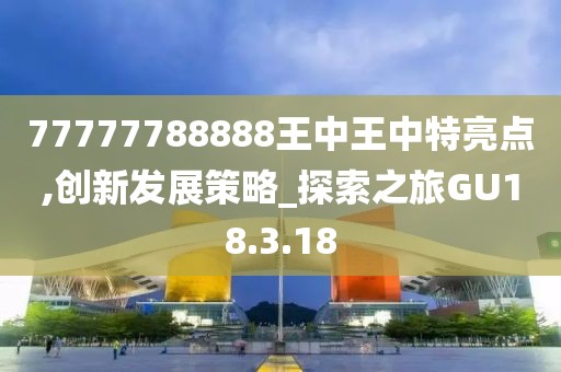 77777788888王中王中特亮点,创新发展策略_探索之旅GU18.3.18