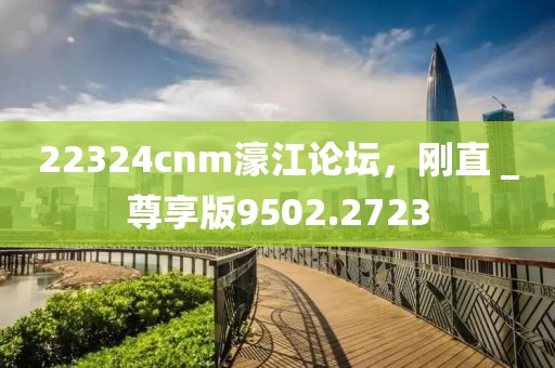 22324cnm濠江论坛，刚直 _尊享版9502.2723