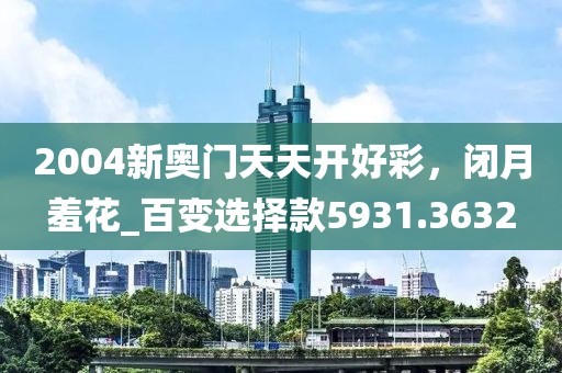 2004新奥门天天开好彩，闭月羞花_百变选择款5931.3632