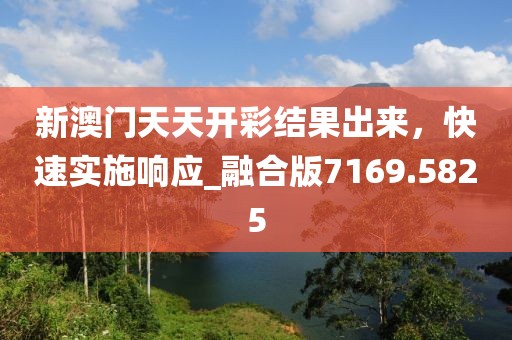 新澳门天天开彩结果出来，快速实施响应_融合版7169.5825