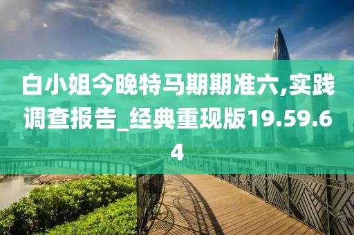 白小姐今晚特马期期准六,实践调查报告_经典重现版19.59.64