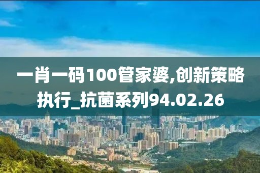 一肖一码100管家婆,创新策略执行_抗菌系列94.02.26