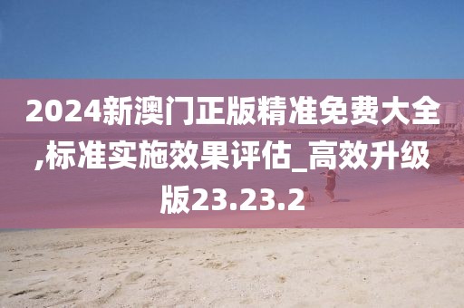 2024新澳门正版精准免费大全,标准实施效果评估_高效升级版23.23.2