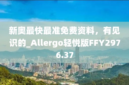 新奥最快最准免费资料，有见识的_Allergo轻悦版FFY2976.37