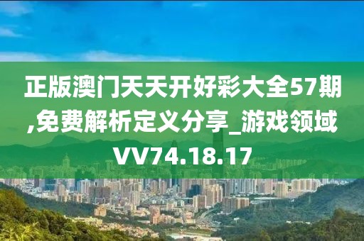 正版澳门天天开好彩大全57期,免费解析定义分享_游戏领域VV74.18.17