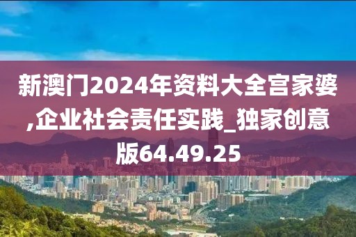 新澳门2024年资料大全宫家婆,企业社会责任实践_独家创意版64.49.25