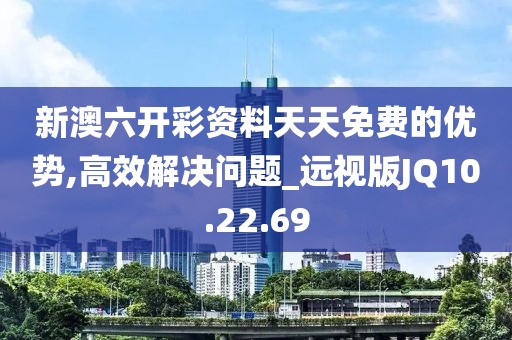 新澳六开彩资料天天免费的优势,高效解决问题_远视版JQ10.22.69