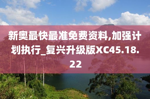新奥最快最准免费资料,加强计划执行_复兴升级版XC45.18.22