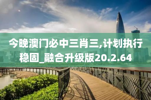 今晚澳门必中三肖三,计划执行稳固_融合升级版20.2.64