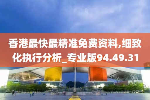香港最快最精准免费资料,细致化执行分析_专业版94.49.31