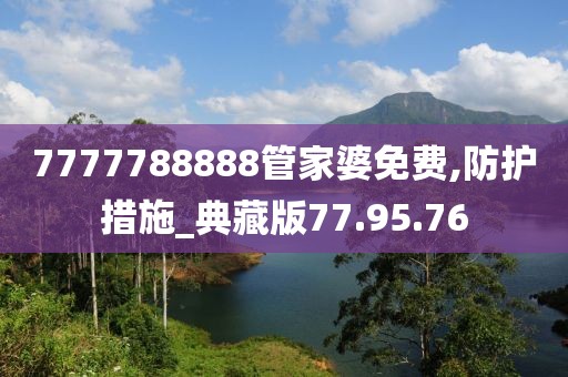 7777788888管家婆免费,防护措施_典藏版77.95.76