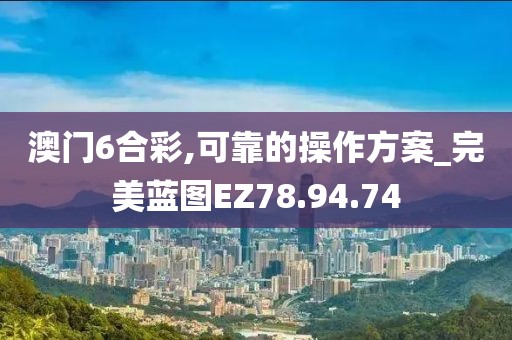 澳门6合彩,可靠的操作方案_完美蓝图EZ78.94.74