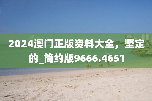 2024澳门正版资料大全，坚定的_简约版9666.4651