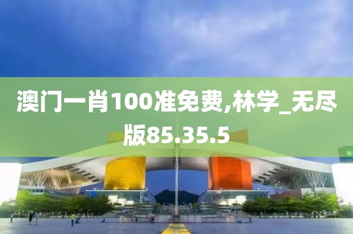 澳门一肖100准免费,林学_无尽版85.35.5