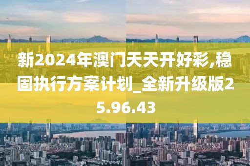 新2024年澳门天天开好彩,稳固执行方案计划_全新升级版25.96.43