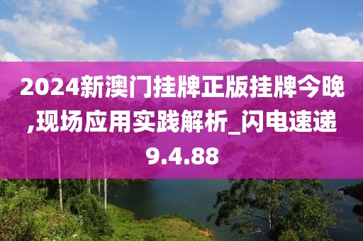 2024新澳门挂牌正版挂牌今晚,现场应用实践解析_闪电速递9.4.88