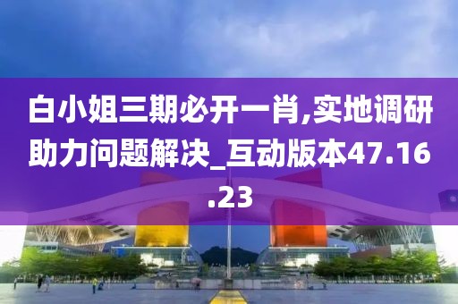 白小姐三期必开一肖,实地调研助力问题解决_互动版本47.16.23