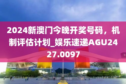 2024新澳门今晚开奖号码，机制评估计划_娱乐速递AGU2427.0097