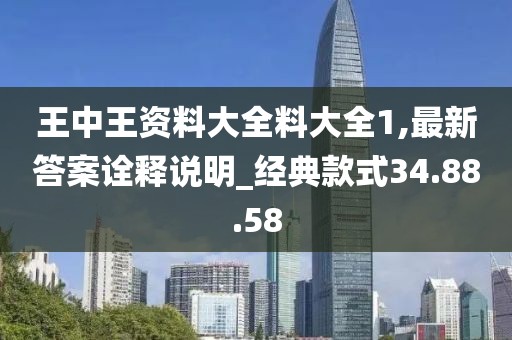 王中王资料大全料大全1,最新答案诠释说明_经典款式34.88.58