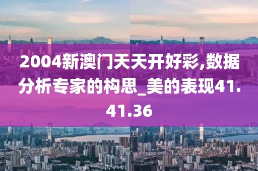 2004新澳门天天开好彩,数据分析专家的构思_美的表现41.41.36