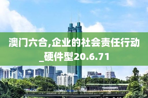澳门六合,企业的社会责任行动_硬件型20.6.71