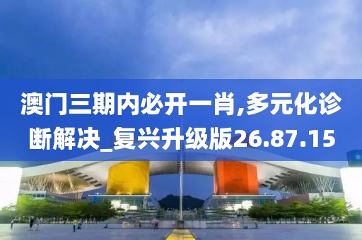 澳门三期内必开一肖,多元化诊断解决_复兴升级版26.87.15