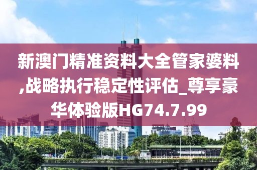 新澳门精准资料大全管家婆料,战略执行稳定性评估_尊享豪华体验版HG74.7.99
