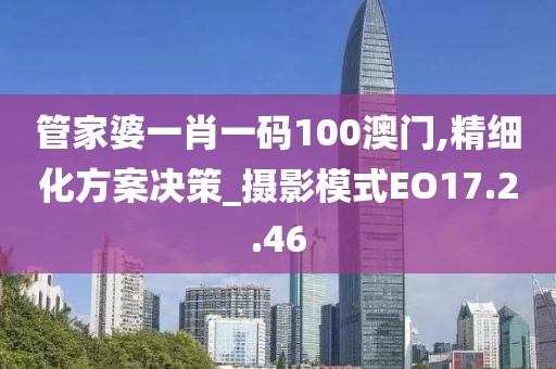 管家婆一肖一码100澳门,精细化方案决策_摄影模式EO17.2.46