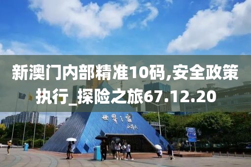 新澳门内部精准10码,安全政策执行_探险之旅67.12.20