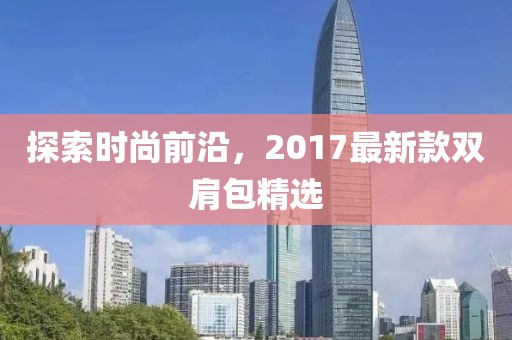 探索时尚前沿，2017最新款双肩包精选