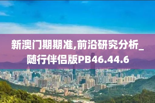 新澳门期期准,前沿研究分析_随行伴侣版PB46.44.6