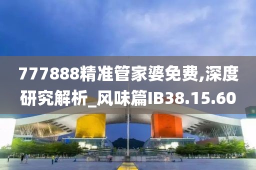 777888精准管家婆免费,深度研究解析_风味篇IB38.15.60