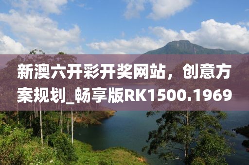新澳六开彩开奖网站，创意方案规划_畅享版RK1500.1969